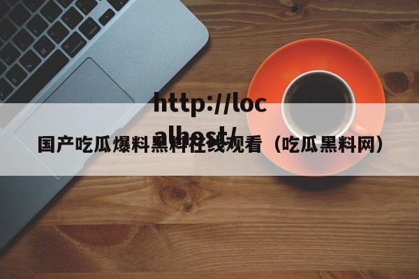 国产吃瓜爆料黑料在线观看(吃瓜黑料网)